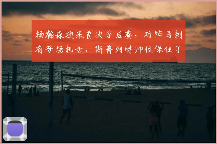 杨瀚森迎来首次季后赛，对阵马刺有登场机会，斯普利特帅位保住了！