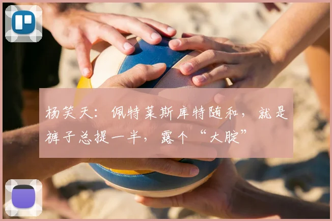 杨笑天：佩特莱斯库特随和，就是裤子总提一半，露个“大腚”